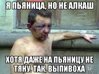 я пьяница, но не алкаш хотя даже на пьяницу не тяну. так, выпивоха