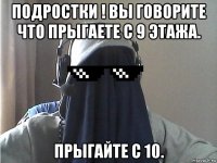 подростки ! вы говорите что прыгаете с 9 этажа. прыгайте с 10.