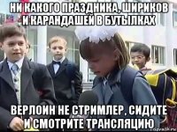 ни какого праздника, шириков и карандашей в бутылках верлоин не стримлер, сидите и смотрите трансляцию