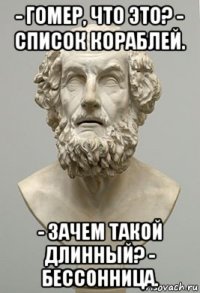 - гомер, что это? - список кораблей. - зачем такой длинный? - бессонница.