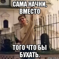 сама начни, вместо того что бы бухать.