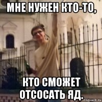 мне нужен кто-то, кто сможет отсосать яд.
