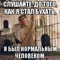 слушайте, до того, как я стал бухать, я был нормальным человеком.