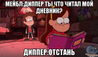 мейбл:диппер ты что читал мой дневник? диппер:отстань