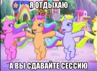 я отдыхаю а вы сдавайте сессию