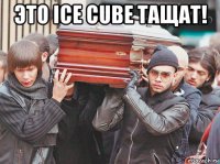 это ice cube тащат! 
