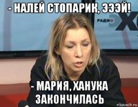 - налей стопарик, эээй! - мария, ханука закончилась