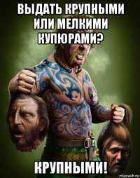 выдать крупными или мелкими купюрами? крупными!