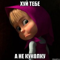 хуй тебе а не куколку