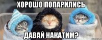 хорошо попарились давай накатим?