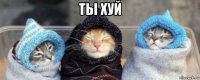 ты хуй 