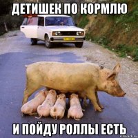 детишек по кормлю и пойду роллы есть