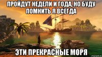 пройдут недели и года, но буду помнить я всегда эти прекрасные моря