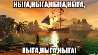 ныга,ныга,ныга,ныга, ныга,ныга,ныга!
