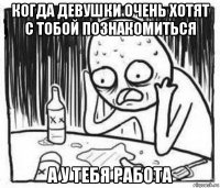 когда девушки очень хотят с тобой познакомиться а у тебя работа