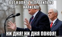 вот я опять неправильно написал! ни дня! ни дня покоя!