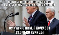 дональд, если ты съешь так много курицы, то тебя вырвет, а потом пронесёт ну и хуй с ним. я хочу вот столько курицы