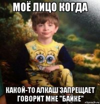 моё лицо когда какой-то алкаш запрещает говорит мне "байке"