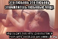 это любовь это любовь занимайтесь любовью чаще чаще будите получать удовольствие и розрушать своей девушке кииису