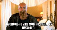 да сколько уже можно, лена??? имхотеп.
