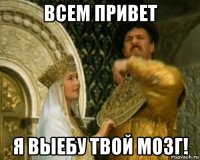 всем привет я выебу твой мозг!