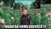  ивангай комбэкнулся !!!