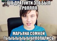 шо дратуйти это был тролллл марьяна сомной гыыыыыыыы попались