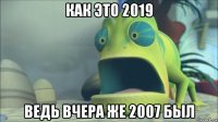 как это 2019 ведь вчера же 2007 был