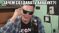 зачем создавать аккаунт?) 