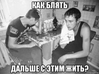 как блять дальше с этим жить?