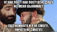 о! как поет! как поет! всю душу из меня вынимает ещё немного и я не смогу.. ничего не смогу))