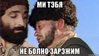 ми тэбя не болно зарэжим