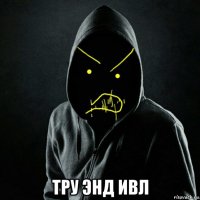  тру энд ивл