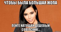 чтобы была большая жопа пейте натощак дешевый советский...