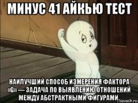 минус 41 айкью тест наилучший способ измерения фактора «g» — задача по выявлению отношений между абстрактными фигурами.
