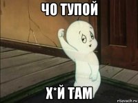 чо тупой х*й там