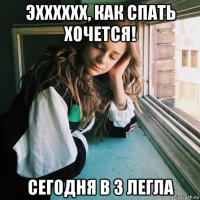 эхххххх, как спать хочется! сегодня в 3 легла