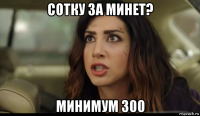 сотку за минет? минимум 300