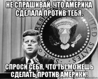 не спрашивай, что америка сделала против тебя. спроси себя, что ты можешь сделать против америки!