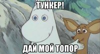 тункер! дай мой топор
