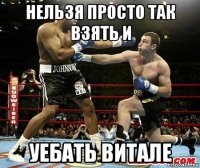 нельзя просто так взять и уебать витале