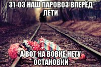 31-03 наш паровоз вперёд лети а вот на вовке нету остановки