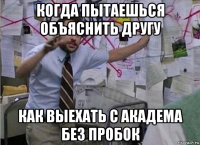 когда пытаешься объяснить другу как выехать с академа без пробок