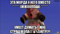 эта морда у него вместо *******:)жжооппаа(:******* умеет думать? мне страшжопа@*&%$wtf!?!