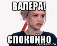 валера! спокойно
