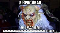 я красивая ты урадливая ааааааааааааааааааааааааааааа спасите