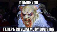 помянули теперь слушаем joy division