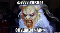 фуууу. говно! слушаем чайф