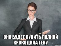  она будет лупить палкой крокодила гену