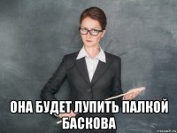 она будет лупить палкой баскова